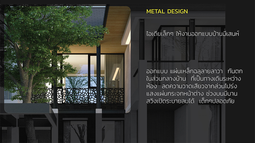 METAL DESIGN
ไอเดียเล็กๆ ให้งานออกแบบบ้านมีเสนห์
ออกแบบ แผ่นเหล็กฉลุลายลาวา กันตก
ในส่วนกลางบ้าน ที่เป็นทางเดินระหว่าง
ห้อง ลดความวาดเสียวจากส่วนโปร่ง
แสงแผ่นกระจกหน้าต่าง ช่วงบนมีบาน
สวิงเปิดระบายลมได้ เด็กๆ ปลอดภัย
